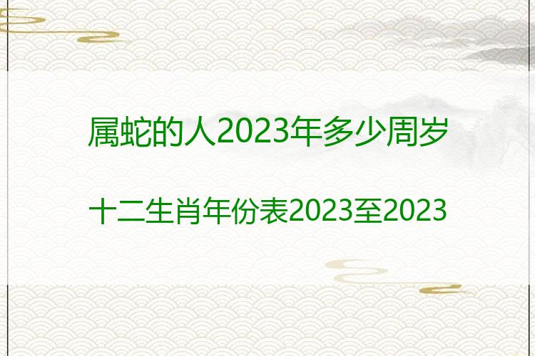 属蛇的人2023年多少周岁？十二生肖年份表2023至2023